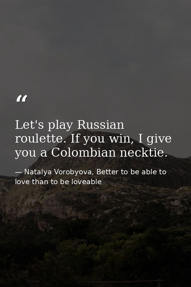 Let's play Russian roulette. If you win, I give you a Colombian necktie. — Natalya Vorobyova, Better to be able to love than to be loveable