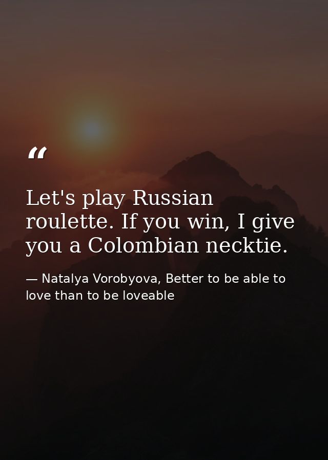 Let's play Russian roulette. If you win, I give you a Colombian necktie. — Natalya Vorobyova, Better to be able to love than to be loveable