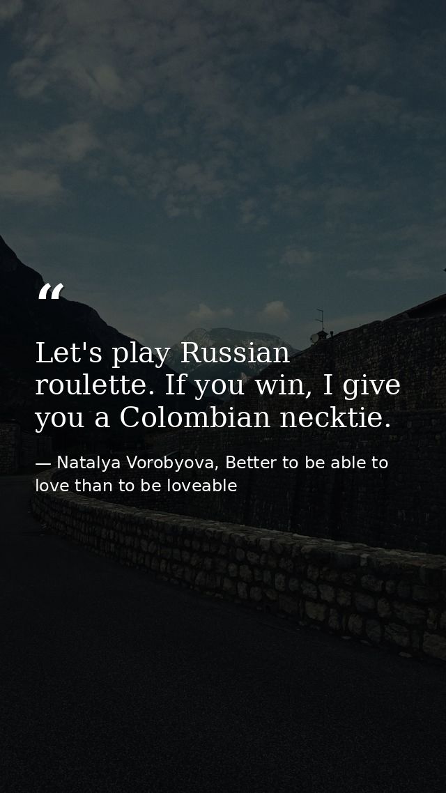Let's play Russian roulette. If you win, I give you a Colombian necktie. — Natalya Vorobyova, Better to be able to love than to be loveable