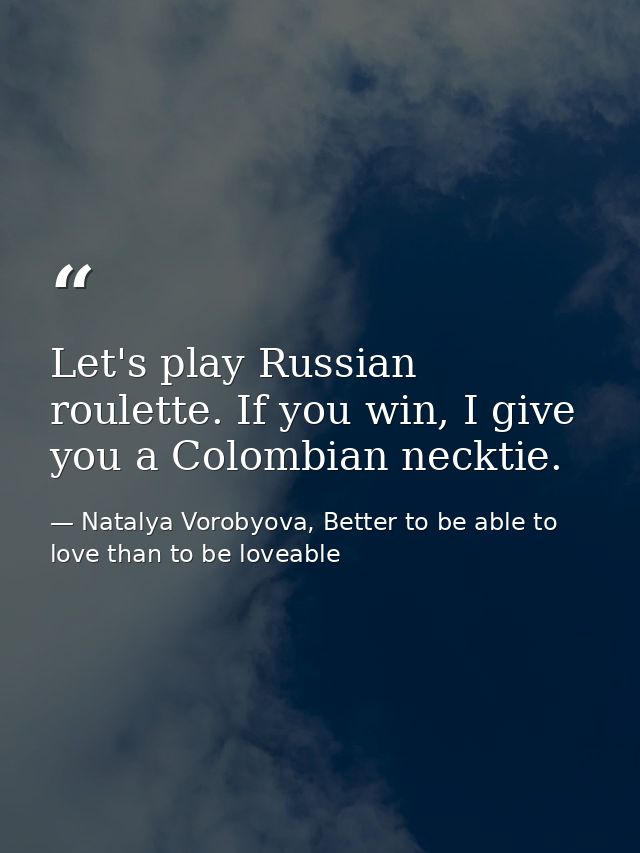 Let's play Russian roulette. If you win, I give you a Colombian necktie. — Natalya Vorobyova, Better to be able to love than to be loveable