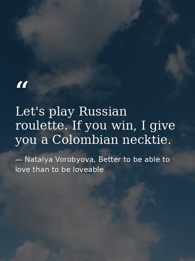 Let's play Russian roulette. If you win, I give you a Colombian necktie. — Natalya Vorobyova, Better to be able to love than to be loveable