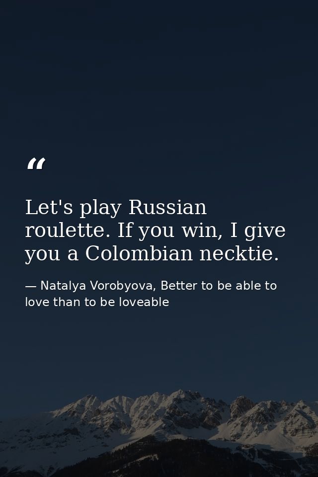 Let's play Russian roulette. If you win, I give you a Colombian necktie. — Natalya Vorobyova, Better to be able to love than to be loveable