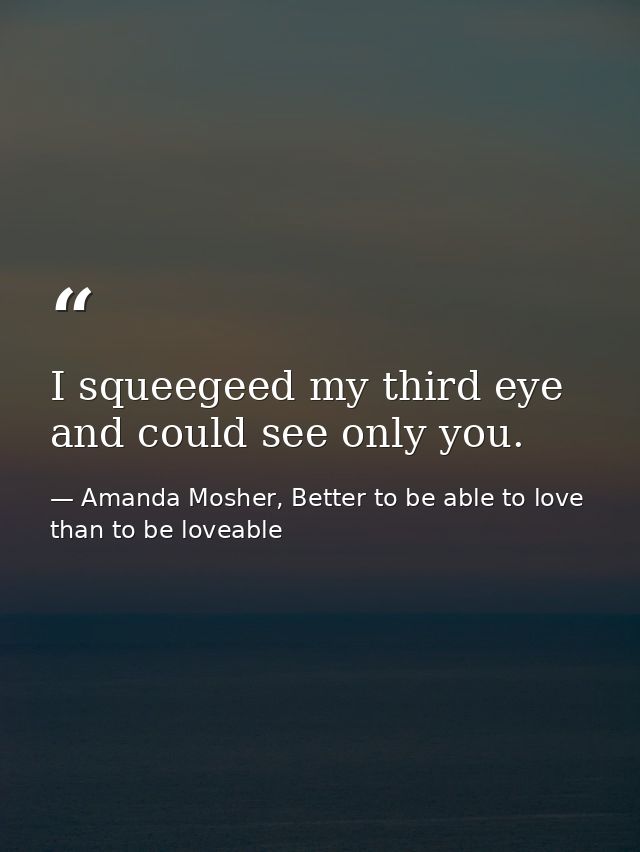 I squeegeed my third eye and could see only you. — Amanda Mosher, Better to be able to love than to be loveable