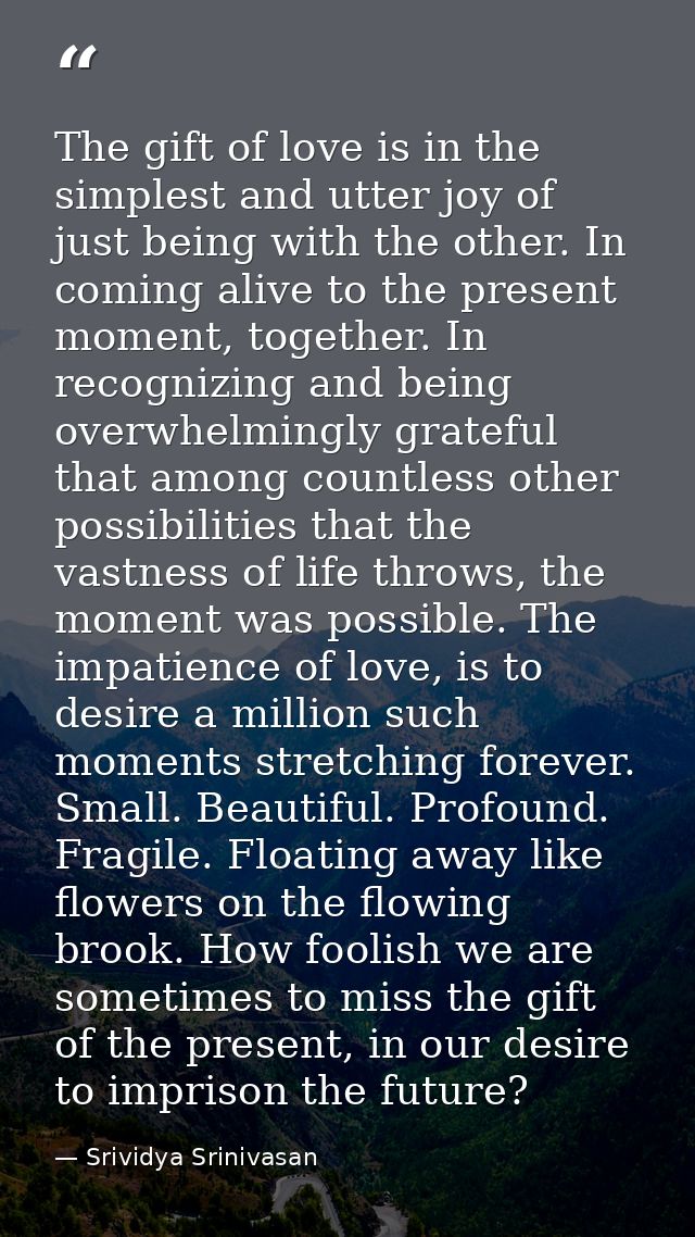 The gift of love is in the simplest and utter joy of just being with the other. In coming alive to the present moment, t — Srividya Srinivasan