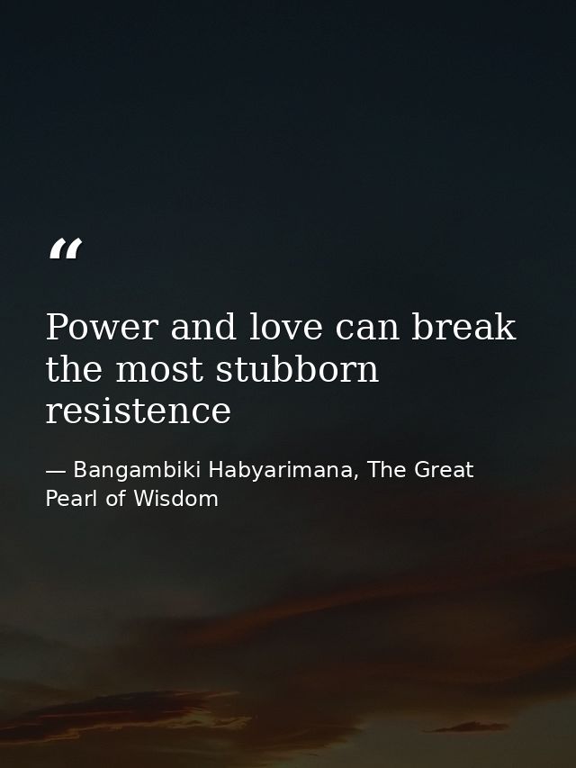 Power and love can break the most stubborn resistence — Bangambiki Habyarimana, The Great Pearl of Wisdom