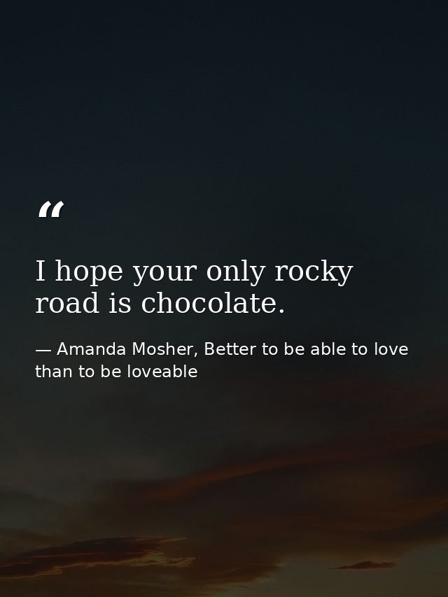 I hope your only rocky road is chocolate. — Amanda Mosher, Better to be able to love than to be loveable