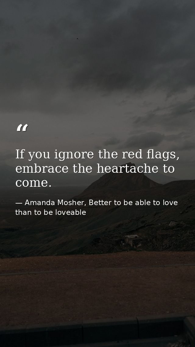 If you ignore the red flags, embrace the heartache to come. — Amanda Mosher, Better to be able to love than to be loveable