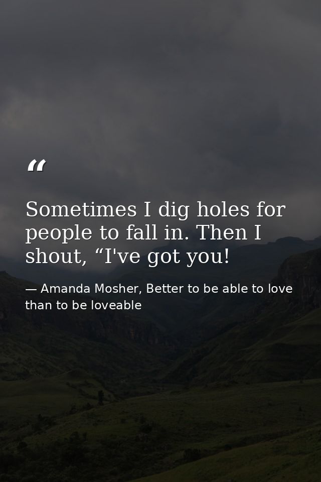 Sometimes I dig holes for people to fall in. Then I shout, “I've got you! — Amanda Mosher, Better to be able to love than to be loveable