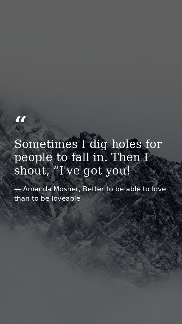 Sometimes I dig holes for people to fall in. Then I shout, “I've got you! — Amanda Mosher, Better to be able to love than to be loveable