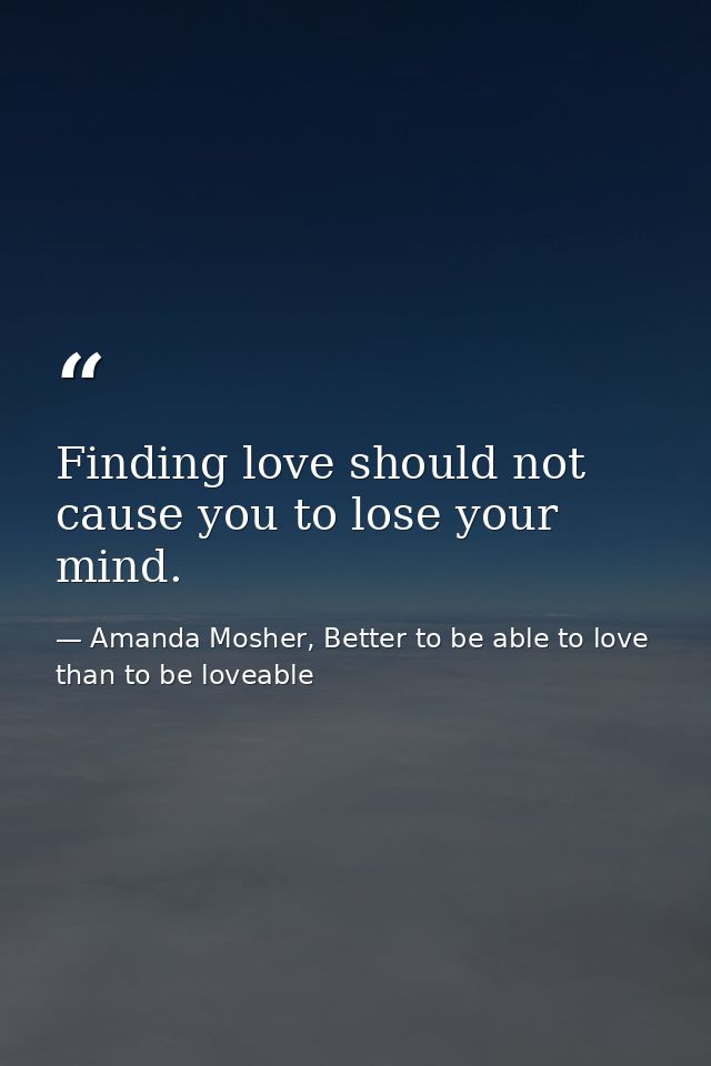 Finding love should not cause you to lose your mind. — Amanda Mosher, Better to be able to love than to be loveable