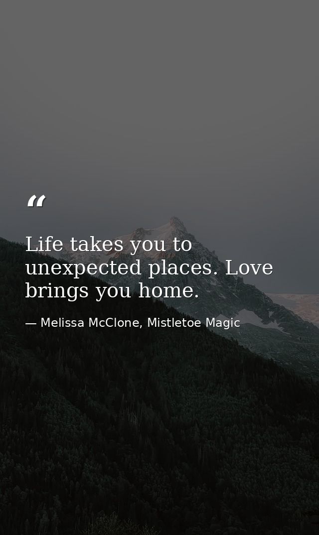 Life takes you to unexpected places. Love brings you home. — Melissa McClone, Mistletoe Magic