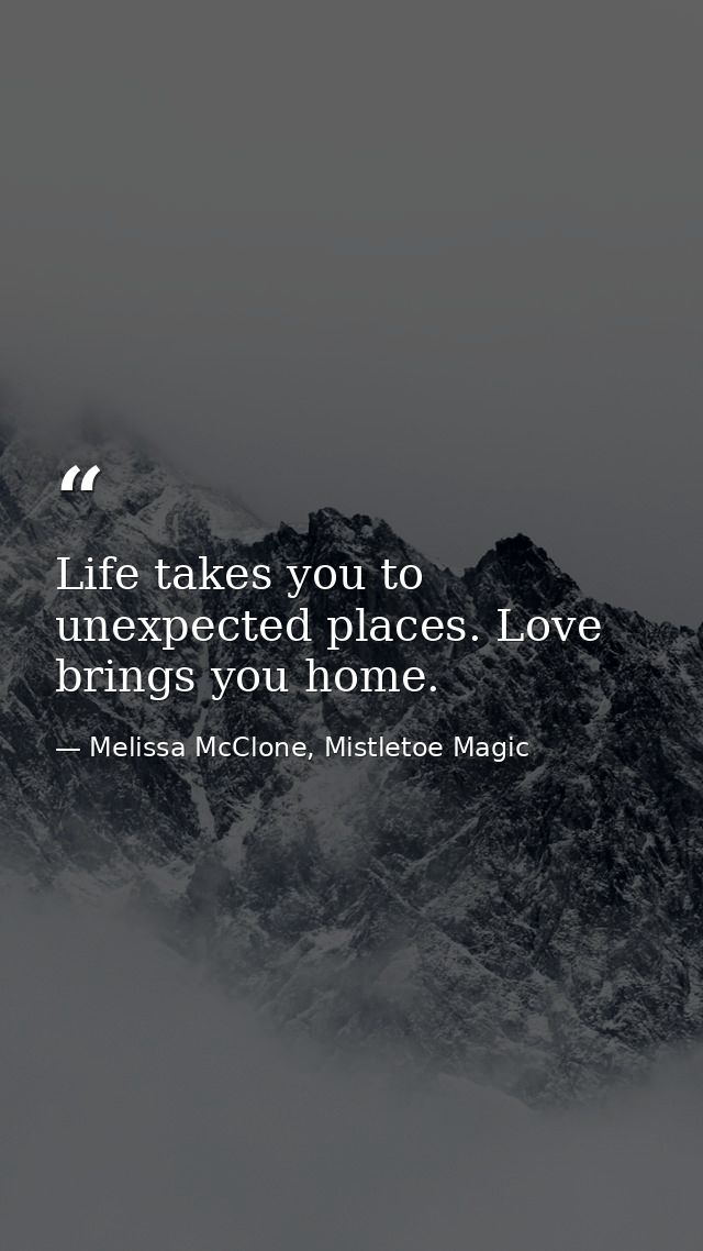Life takes you to unexpected places. Love brings you home. — Melissa McClone, Mistletoe Magic