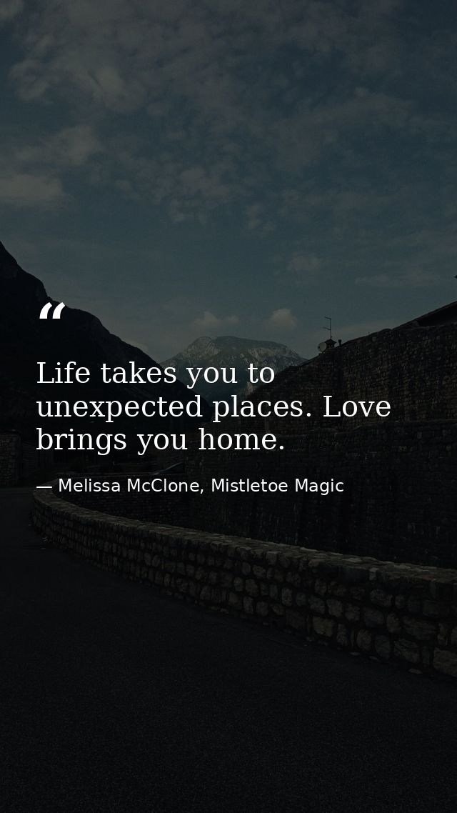 Life takes you to unexpected places. Love brings you home. — Melissa McClone, Mistletoe Magic