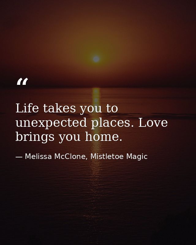 Life takes you to unexpected places. Love brings you home. — Melissa McClone, Mistletoe Magic