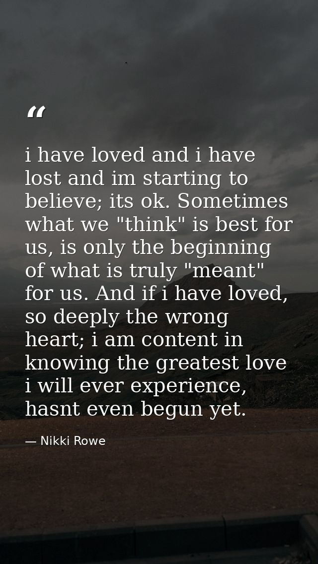 i have loved and i have lost and im starting to believe; its ok. Sometimes what we "think" is best for us, is only the b — Nikki Rowe
