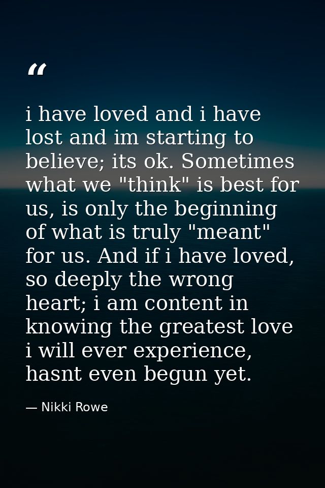 i have loved and i have lost and im starting to believe; its ok. Sometimes what we "think" is best for us, is only the b — Nikki Rowe