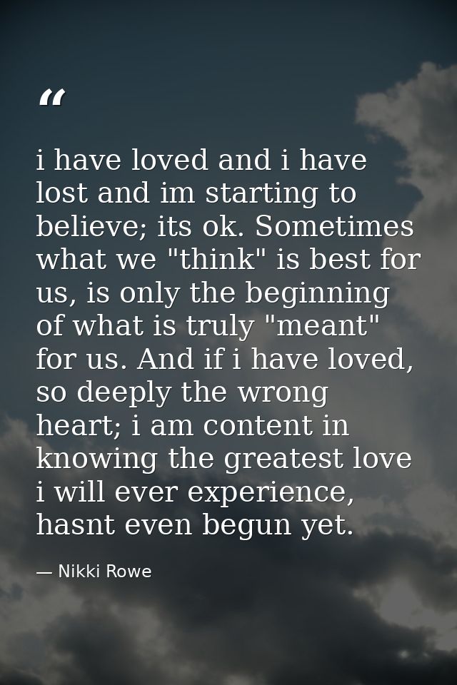 i have loved and i have lost and im starting to believe; its ok. Sometimes what we "think" is best for us, is only the b — Nikki Rowe