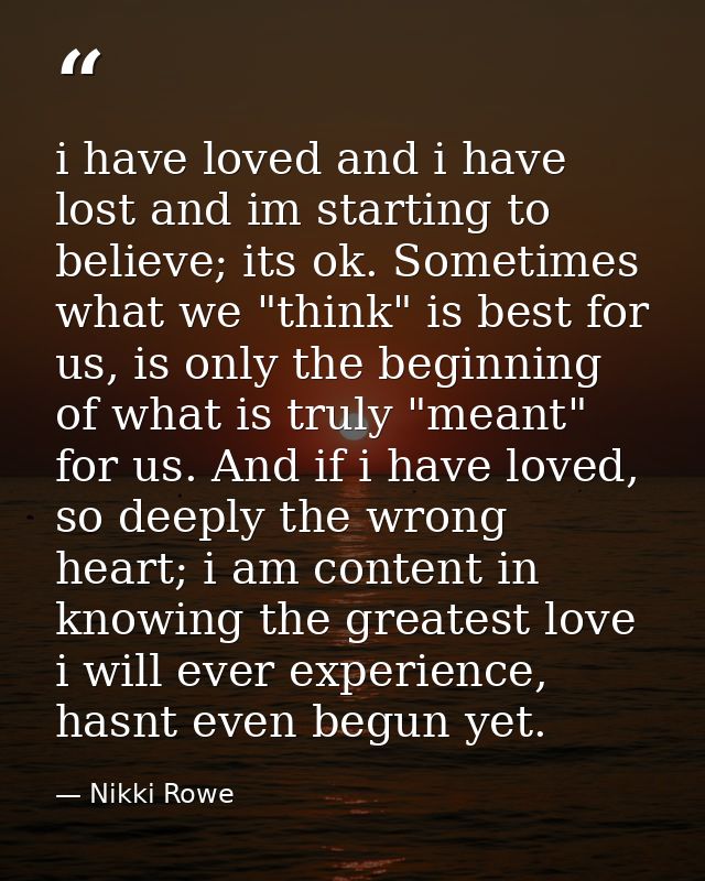 i have loved and i have lost and im starting to believe; its ok. Sometimes what we "think" is best for us, is only the b — Nikki Rowe
