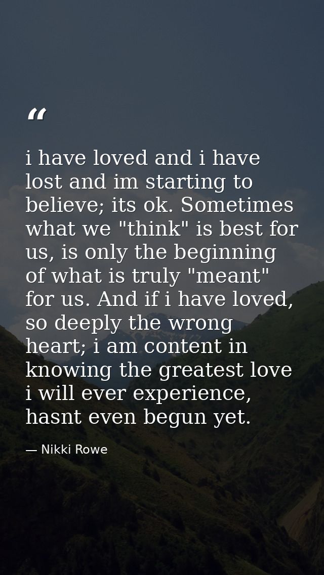 i have loved and i have lost and im starting to believe; its ok. Sometimes what we "think" is best for us, is only the b — Nikki Rowe