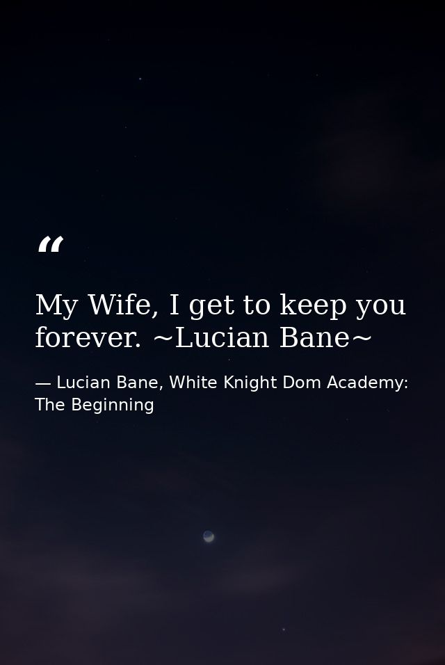 My Wife, I get to keep you forever. ~Lucian Bane~ — Lucian Bane, White Knight Dom Academy: The Beginning