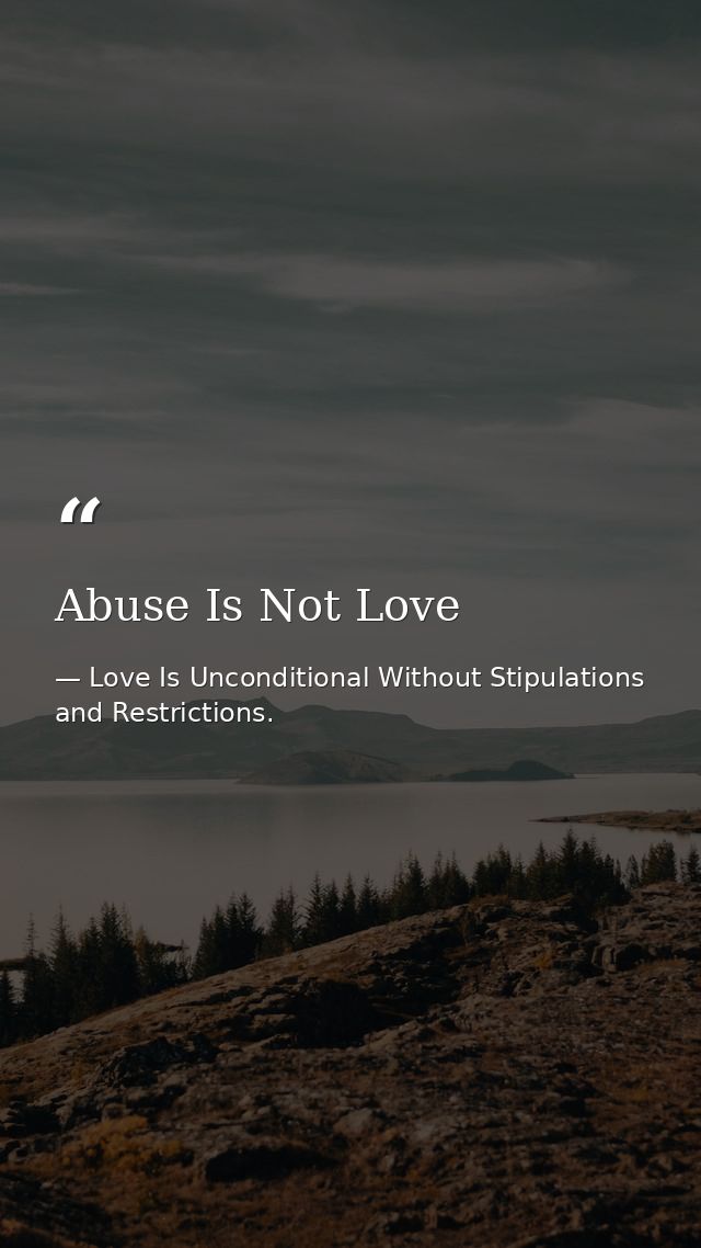 Abuse Is Not Love — Love Is Unconditional Without Stipulations and Restrictions.