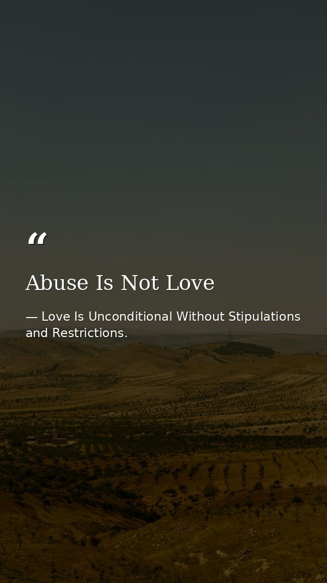 Abuse Is Not Love — Love Is Unconditional Without Stipulations and Restrictions.