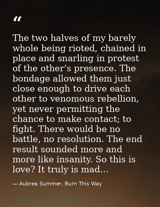 The two halves of my barely whole being rioted, chained in place and snarling in protest of the other’s presence. The bo — Aubrea Summer, Burn This Way