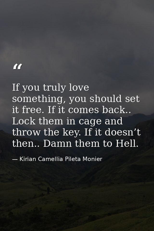If you truly love something, you should set it free. If it comes back.. Lock them in cage and throw the key. If it doesn — Kirian Camellia Pileta Monier