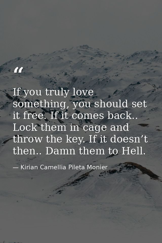 If you truly love something, you should set it free. If it comes back.. Lock them in cage and throw the key. If it doesn — Kirian Camellia Pileta Monier