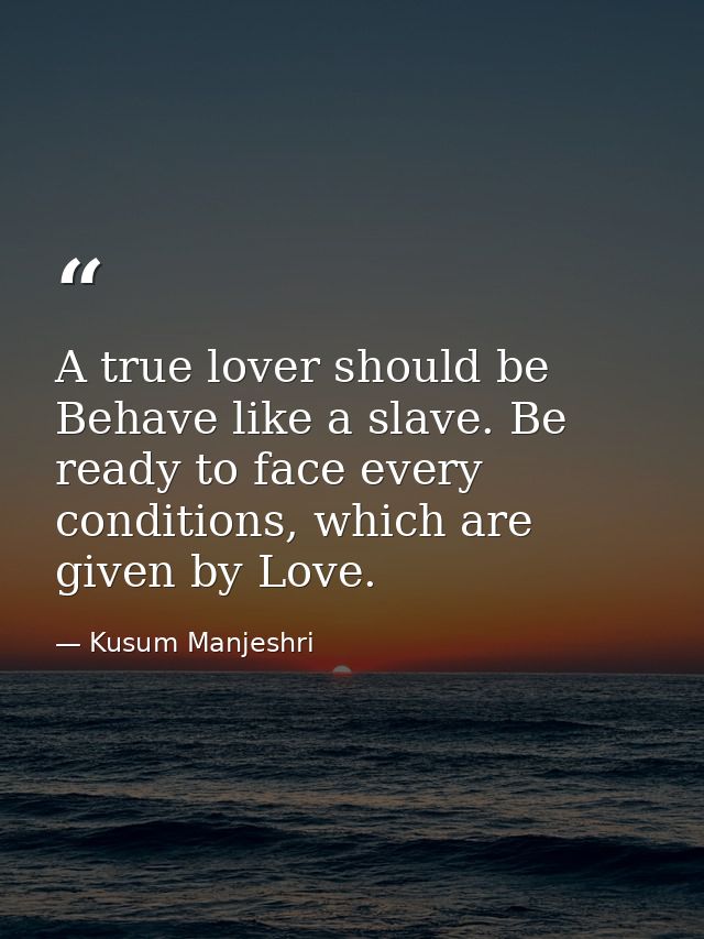 A true lover should be Behave like a slave. Be ready to face every conditions, which are given by Love. — Kusum Manjeshri