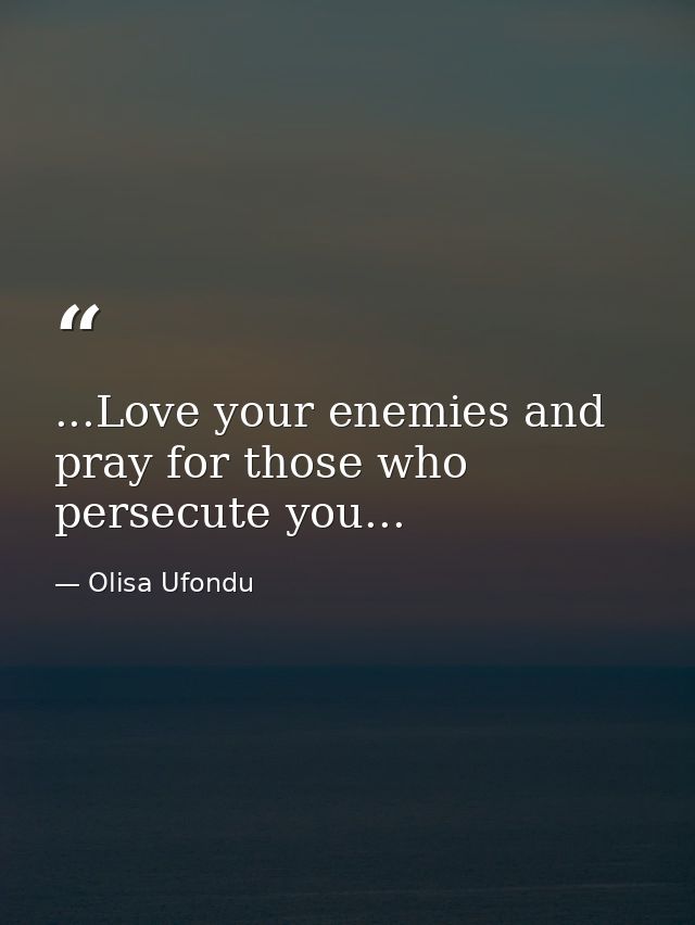 ...Love your enemies and pray for those who persecute you... — Olisa Ufondu
