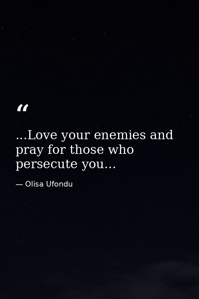 ...Love your enemies and pray for those who persecute you... — Olisa Ufondu
