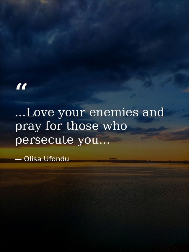 ...Love your enemies and pray for those who persecute you... — Olisa Ufondu