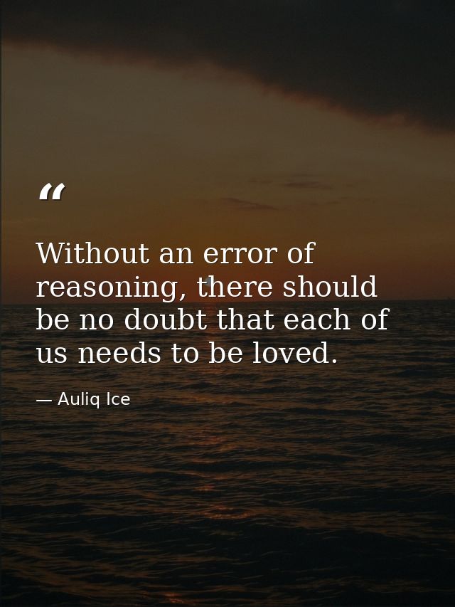 Without an error of reasoning, there should be no doubt that each of us needs to be loved. — Auliq Ice