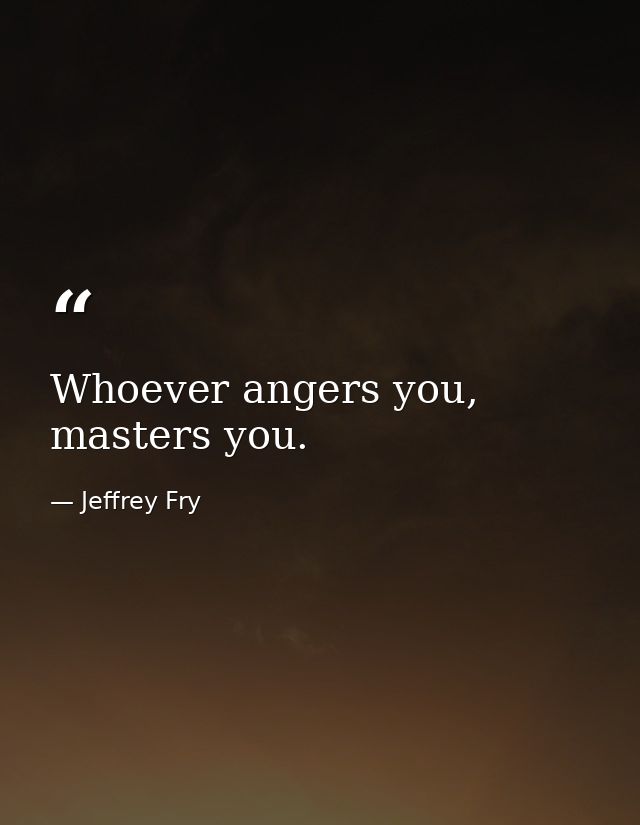 Whoever angers you, masters you. — Jeffrey Fry