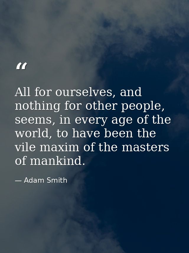 All for ourselves, and nothing for other people, seems, in every age of the world, to have been the vile maxim of the ma — Adam Smith