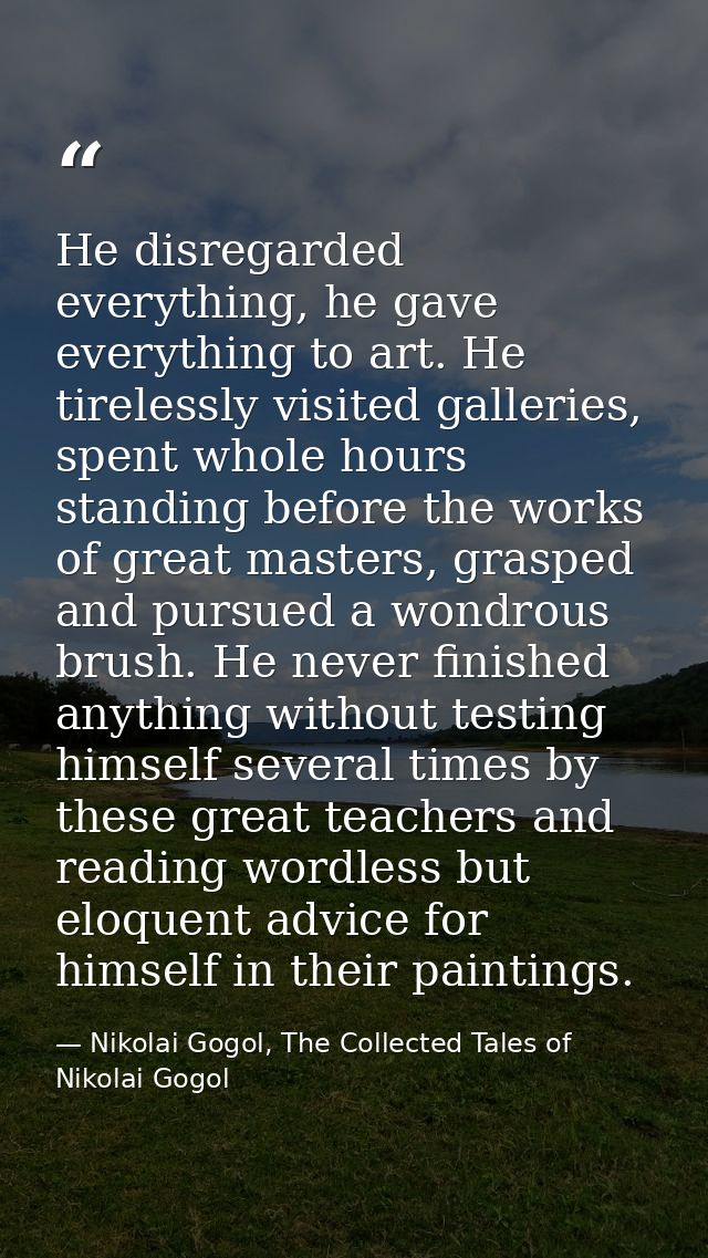 He disregarded everything, he gave everything to art. He tirelessly visited galleries, spent whole hours standing before — Nikolai Gogol, The Collected Tales of Nikolai Gogol