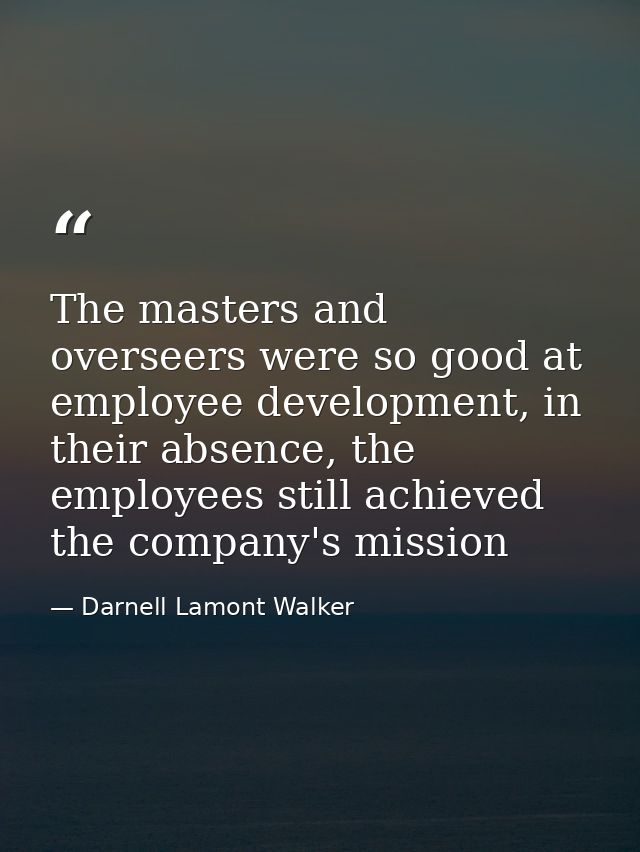 The masters and overseers were so good at employee development, in their absence, the employees still achieved the compa — Darnell Lamont Walker