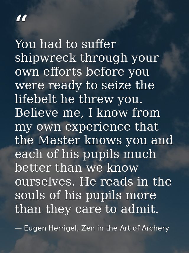 You had to suffer shipwreck through your own efforts before you were ready to seize the lifebelt he threw you. Believe m — Eugen Herrigel, Zen in the Art of Archery