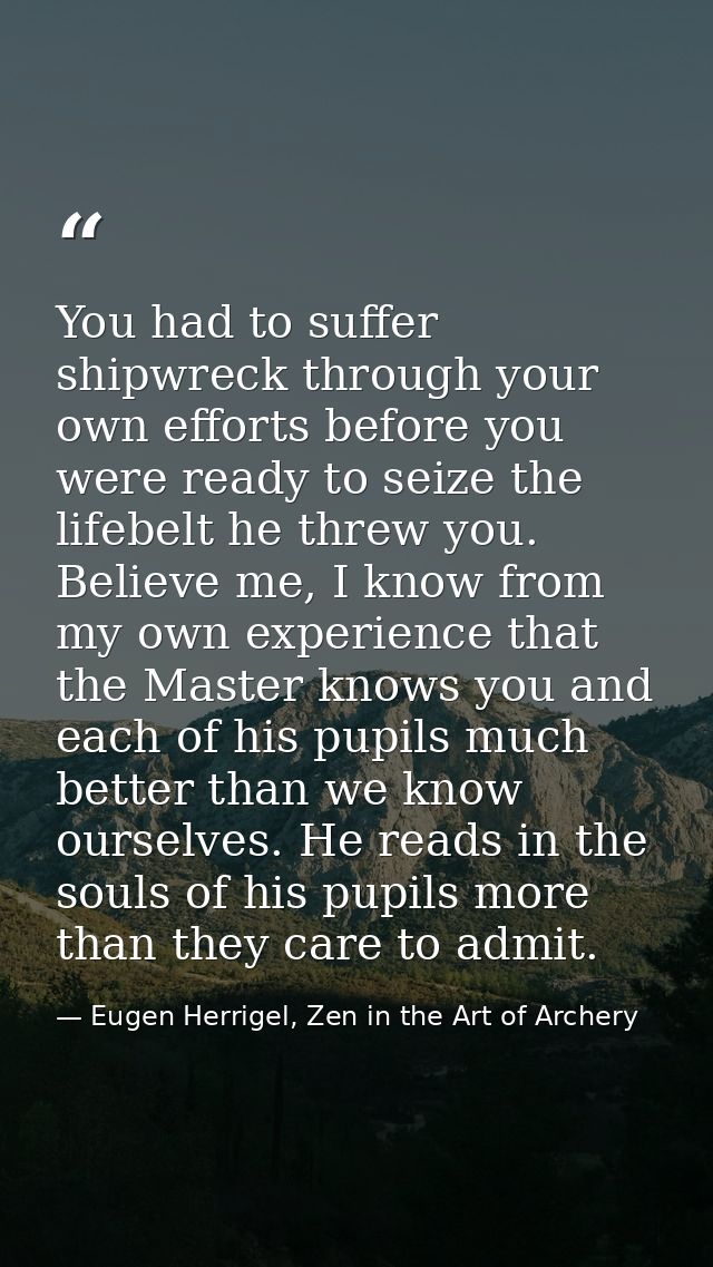 You had to suffer shipwreck through your own efforts before you were ready to seize the lifebelt he threw you. Believe m — Eugen Herrigel, Zen in the Art of Archery