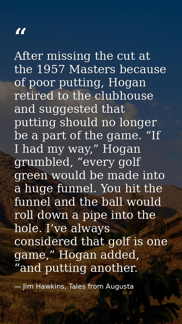 After missing the cut at the 1957 Masters because of poor putting, Hogan retired to the clubhouse and suggested that put — Jim Hawkins, Tales from Augusta