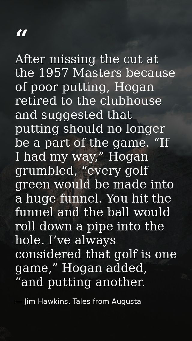After missing the cut at the 1957 Masters because of poor putting, Hogan retired to the clubhouse and suggested that put — Jim Hawkins, Tales from Augusta