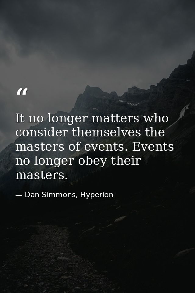 It no longer matters who consider themselves the masters of events. Events no longer obey their masters. — Dan Simmons, Hyperion