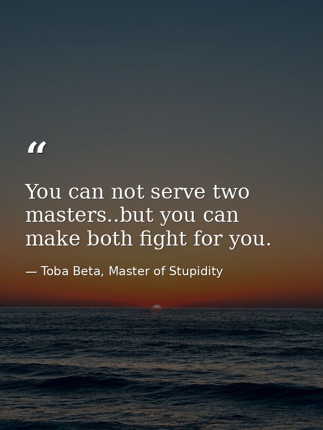 You can not serve two masters..but you can make both fight for you. — Toba Beta, Master of Stupidity