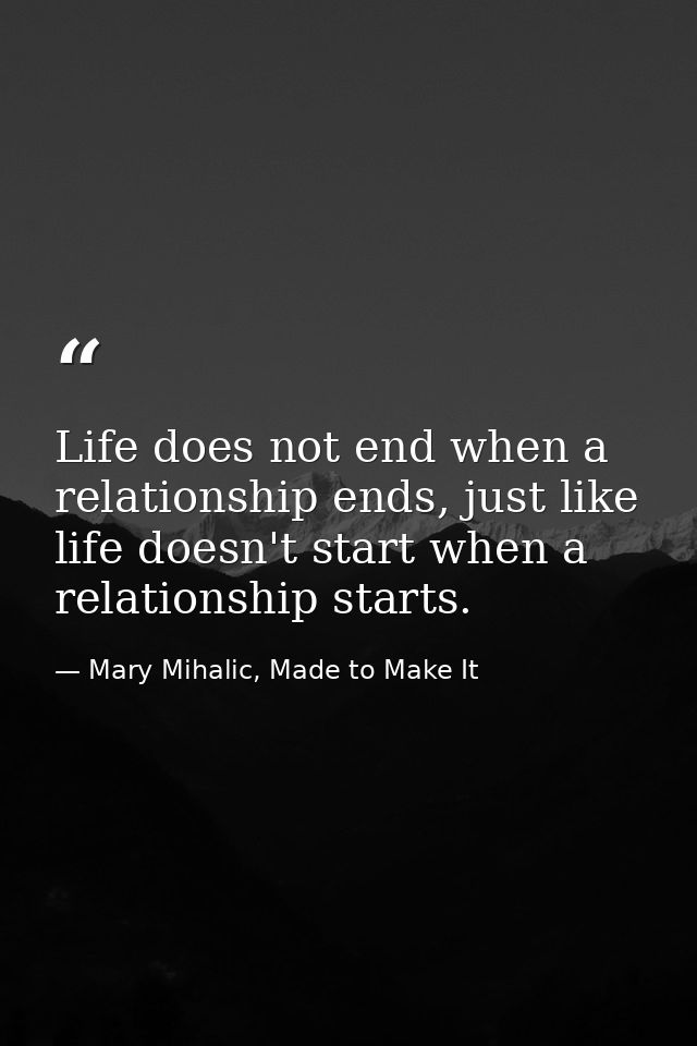 Life does not end when a relationship ends, just like life doesn't start when a relationship starts. — Mary Mihalic, Made to Make It