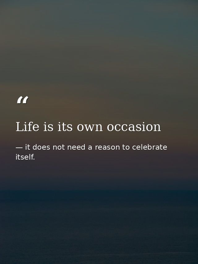 Life is its own occasion — it does not need a reason to celebrate itself.
