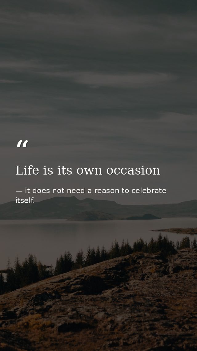Life is its own occasion — it does not need a reason to celebrate itself.