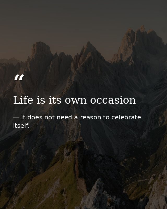 Life is its own occasion — it does not need a reason to celebrate itself.