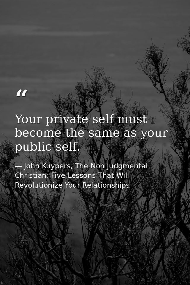 Your private self must become the same as your public self. — John Kuypers, The Non Judgmental Christian: Five Lessons That Will Revolutionize Your Relationships