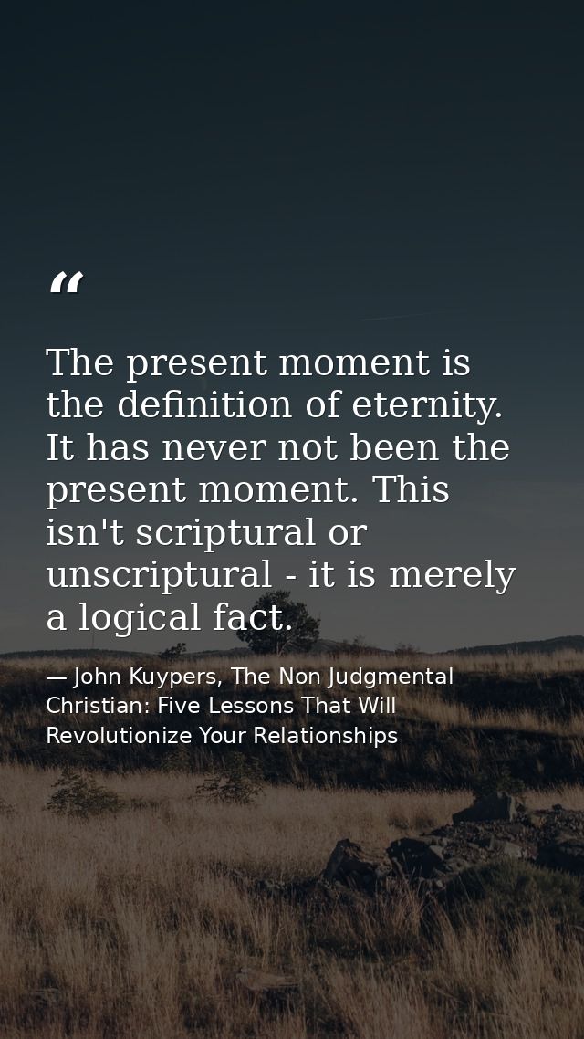 The present moment is the definition of eternity. It has never not been the present moment. This isn't scriptural or uns — John Kuypers, The Non Judgmental Christian: Five Lessons That Will Revolutionize Your Relationships